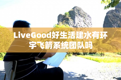 LiveGood好生活建水有环宇飞箭系统团队吗