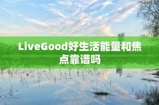 LiveGood好生活能量和焦点靠谱吗