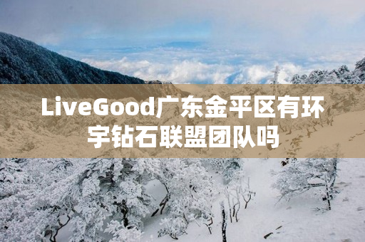 LiveGood广东金平区有环宇钻石联盟团队吗