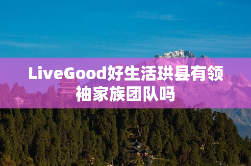 LiveGood好生活珙县有领袖家族团队吗