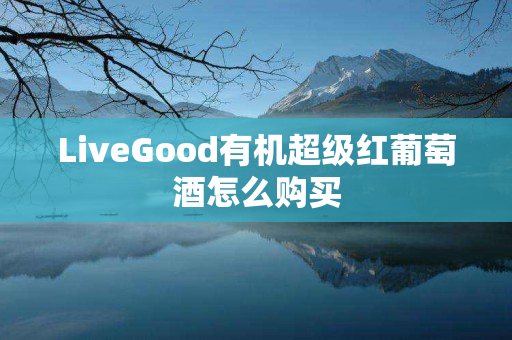 LiveGood有机超级红葡萄酒怎么购买