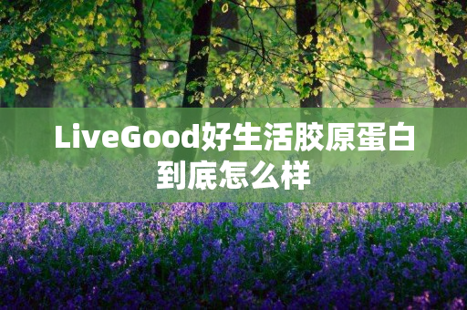 LiveGood好生活胶原蛋白到底怎么样