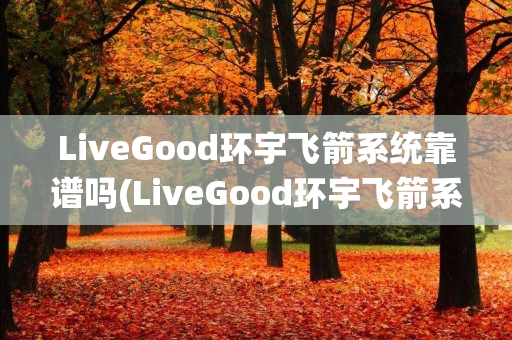 LiveGood环宇飞箭系统靠谱吗(LiveGood环宇飞箭系统)