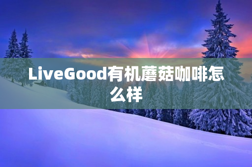 LiveGood有机蘑菇咖啡怎么样