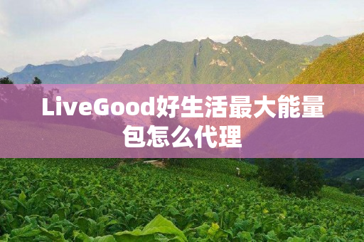 LiveGood好生活最大能量包怎么代理