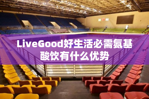 LiveGood好生活必需氨基酸饮有什么优势