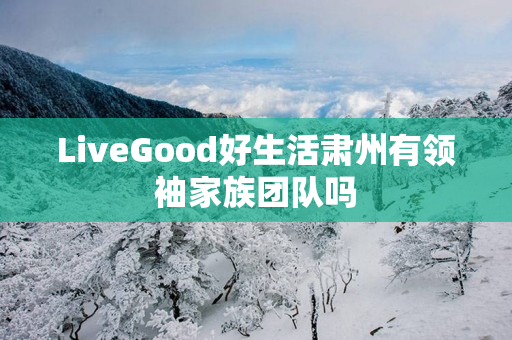 LiveGood好生活肃州有领袖家族团队吗