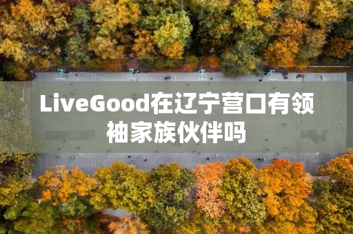 LiveGood在辽宁营口有领袖家族伙伴吗