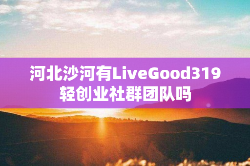 河北沙河有LiveGood319轻创业社群团队吗