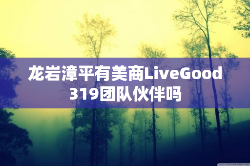 龙岩漳平有美商LiveGood319团队伙伴吗