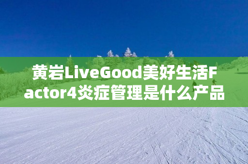 黄岩LiveGood美好生活Factor4炎症管理是什么产品