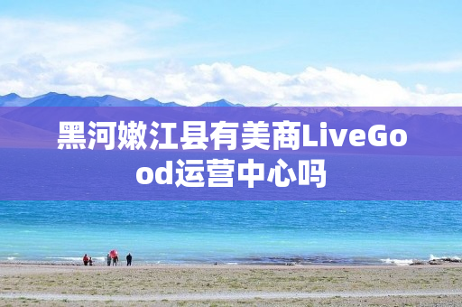 黑河嫩江县有美商LiveGood运营中心吗