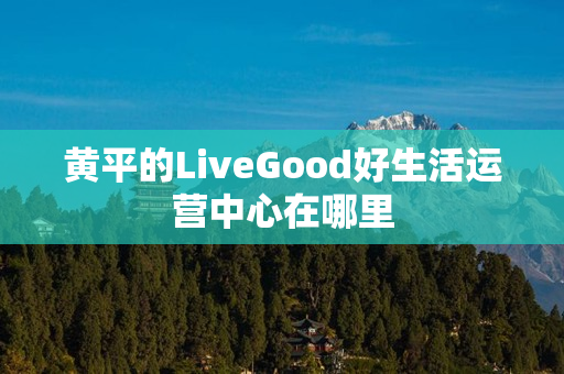 黄平的LiveGood好生活运营中心在哪里