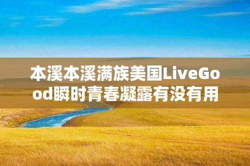 本溪本溪满族美国LiveGood瞬时青春凝露有没有用